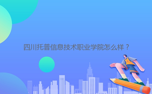 四川托普信息技術職業學院怎么樣？