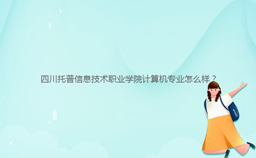 四川托普信息技術職業學院計算機專業怎么樣?