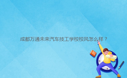 成都****未來汽車技工學校校風怎么樣?