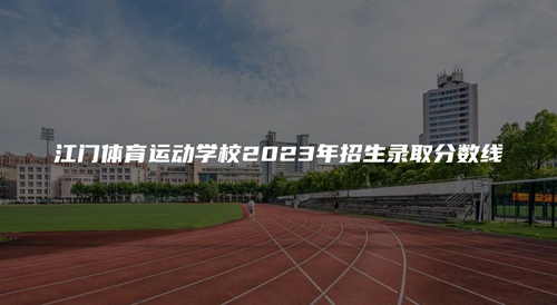 江門體育運動學校2023年招生錄取分數線 江門體育運動學校2023年招生錄取分數線