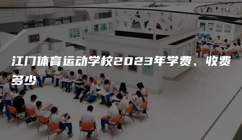 江門體育運動學校2023年學費、收費多少 江門體育運動學校2023年學費、收費多少