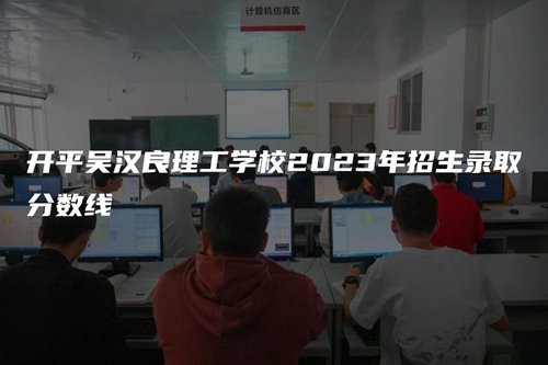 開平吳漢良理工學(xué)校2023年招生錄取分?jǐn)?shù)線 開平吳漢良理工學(xué)校2023年招生錄取分?jǐn)?shù)線