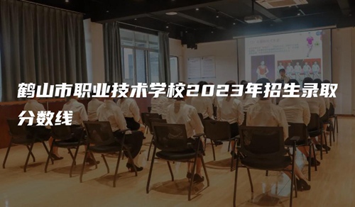 鶴山市職業技術學校2023年招生錄取分數線 鶴山市職業技術學校2023年招生錄取分數線
