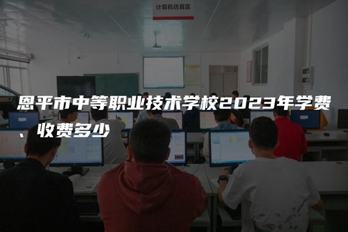 恩平市中等職業(yè)技術(shù)學(xué)校2023年學(xué)費(fèi)、收費(fèi)多少 恩平市中等職業(yè)技術(shù)學(xué)校2023年學(xué)費(fèi)、收費(fèi)多少
