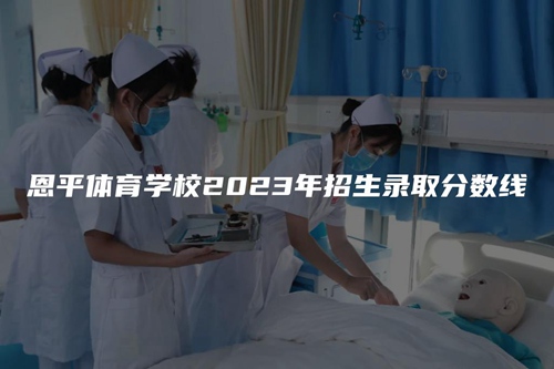 恩平體育學校2023年招生錄取分數線 恩平體育學校2023年招生錄取分數線