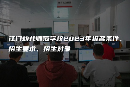 江門幼兒師范學校2023年報名條件、招生要求、招生對象 江門幼兒師范學校2023年報名條件、招生要求、招生對象