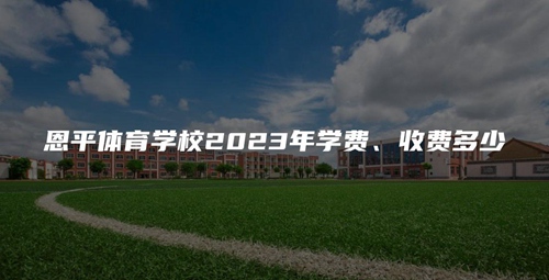 恩平體育學校2023年學費、收費多少 恩平體育學校2023年學費、收費多少