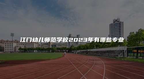 江門幼兒師范學校2023年有哪些專業 江門幼兒師范學校2023年有哪些專業