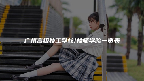 廣州高級技工學校/技師學院一覽表 廣州高級技工學校/技師學院一覽表