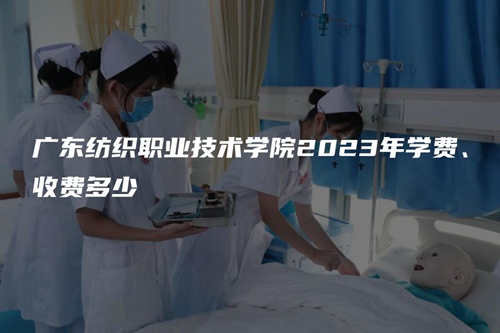 廣東紡織職業(yè)技術(shù)學(xué)院2023年學(xué)費(fèi)、收費(fèi)多少 廣東紡織職業(yè)技術(shù)學(xué)院2023年學(xué)費(fèi)、收費(fèi)多少
