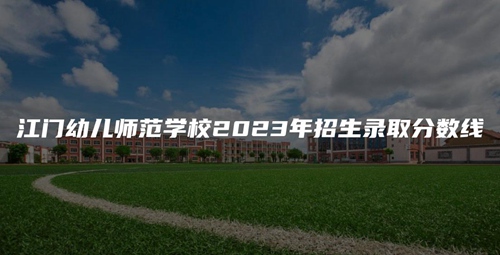 江門幼兒師范學(xué)校2023年招生錄取分?jǐn)?shù)線 江門幼兒師范學(xué)校2023年招生錄取分?jǐn)?shù)線
