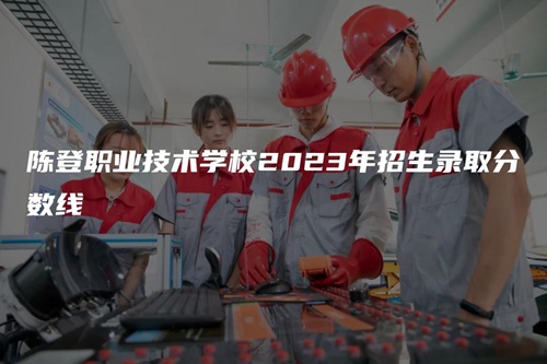 陳登職業(yè)技術(shù)學(xué)校2023年招生錄取分?jǐn)?shù)線 陳登職業(yè)技術(shù)學(xué)校2023年招生錄取分?jǐn)?shù)線
